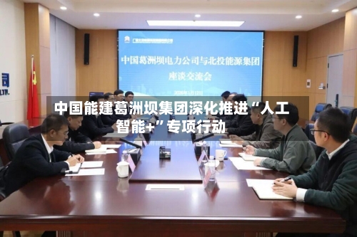 中国能建葛洲坝集团深化推进“人工智能+”专项行动-第2张图片