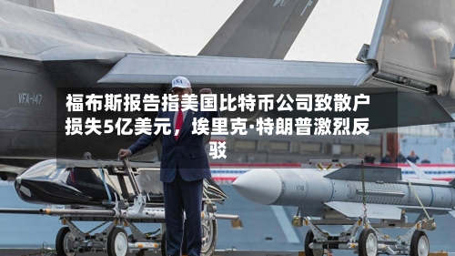 福布斯报告指美国比特币公司致散户损失5亿美元，埃里克·特朗普激烈反驳-第3张图片