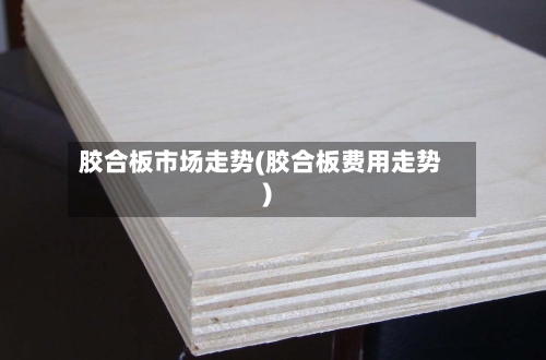 胶合板市场走势(胶合板费用走势)-第2张图片