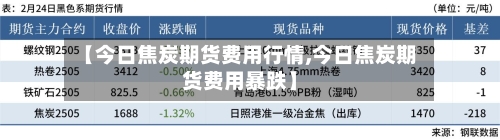 【今日焦炭期货费用行情,今日焦炭期货费用暴跌】-第3张图片
