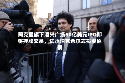 阿克曼旗下潘兴广场50亿美元IPO即将挂牌交易	，试水伯克希尔式投资愿景-第1张图片