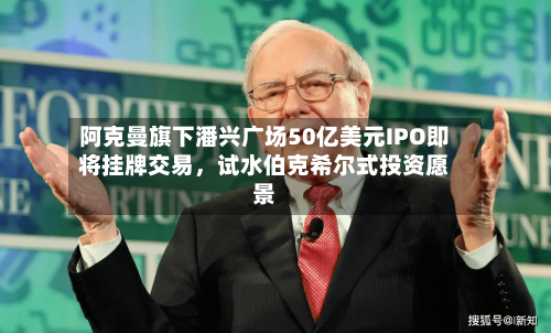 阿克曼旗下潘兴广场50亿美元IPO即将挂牌交易	，试水伯克希尔式投资愿景-第3张图片