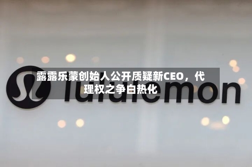 露露乐蒙创始人公开质疑新CEO，代理权之争白热化-第2张图片