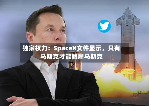 独家权力：SpaceX文件显示	，只有马斯克才能解雇马斯克-第3张图片
