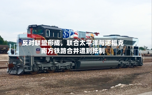 反对联盟形成，联合太平洋与诺福克南方铁路合并遭到抵制-第1张图片