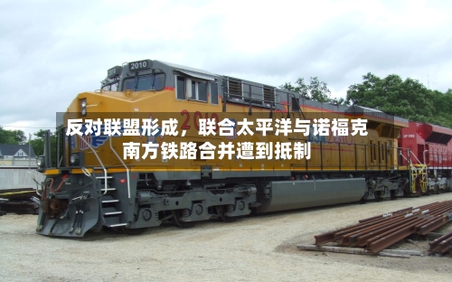 反对联盟形成，联合太平洋与诺福克南方铁路合并遭到抵制-第2张图片