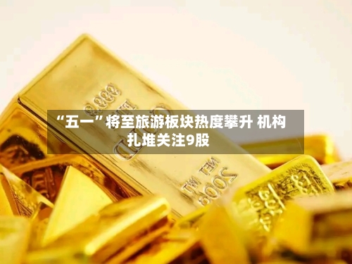 “五一	”将至旅游板块热度攀升 机构扎堆关注9股-第2张图片