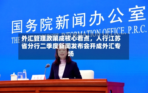 外汇管理政策成核心看点	，人行江苏省分行二季度新闻发布会开成外汇专场-第3张图片