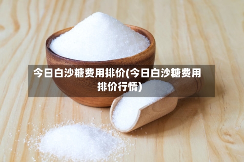 今日白沙糖费用排价(今日白沙糖费用排价行情)-第2张图片