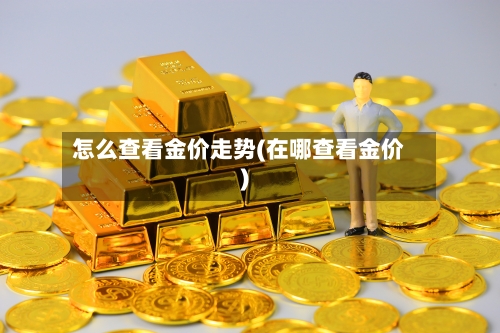 怎么查看金价走势(在哪查看金价)-第1张图片