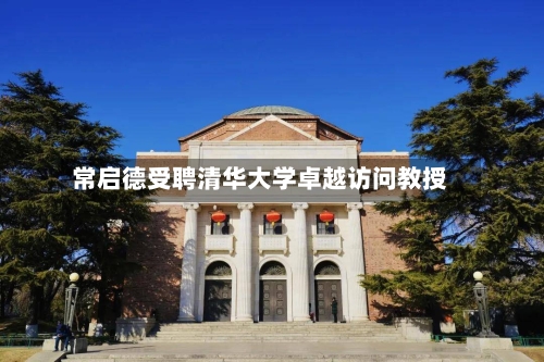 常启德受聘清华大学卓越访问教授-第3张图片