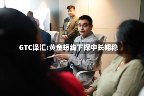 GTC泽汇:黄金短线下探中长期稳-第2张图片
