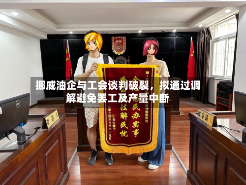 挪威油企与工会谈判破裂，拟通过调解避免罢工及产量中断-第2张图片