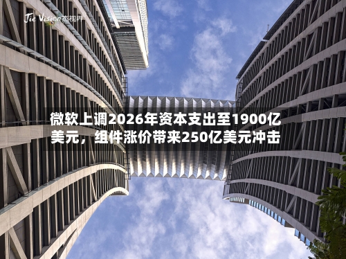 微软上调2026年资本支出至1900亿美元，组件涨价带来250亿美元冲击-第2张图片