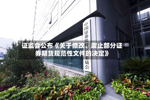 证监会公布《关于修改	、废止部分证券期货规范性文件的决定》-第2张图片