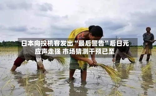 日本向投机客发出“最后警告”后日元应声走强 市场猜测干预已至-第2张图片