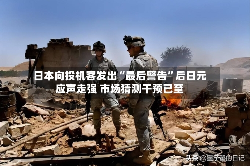 日本向投机客发出“最后警告	”后日元应声走强 市场猜测干预已至-第3张图片