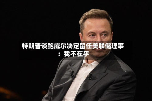 特朗普谈鲍威尔决定留任美联储理事：我不在乎-第2张图片