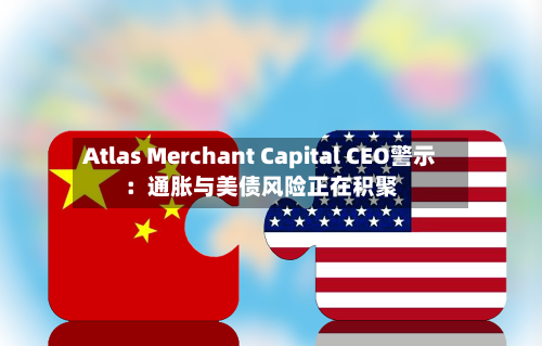 Atlas Merchant Capital CEO警示：通胀与美债风险正在积聚-第1张图片