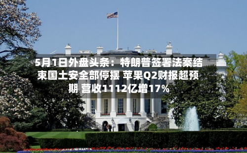 5月1日外盘头条：特朗普签署法案结束国土安全部停摆 苹果Q2财报超预期 营收1112亿增17%-第2张图片