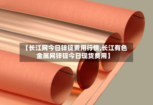 【长江网今日锌锭费用行情,长江有色金属网锌锭今日现货费用】-第2张图片
