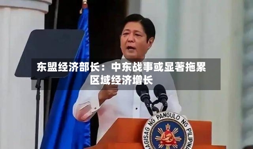 东盟经济部长：中东战事或显著拖累区域经济增长-第3张图片