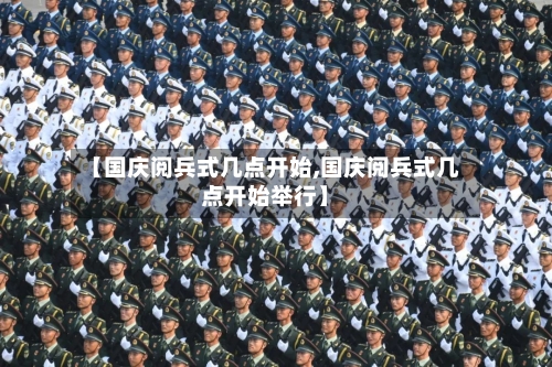 【国庆阅兵式几点开始,国庆阅兵式几点开始举行】-第1张图片