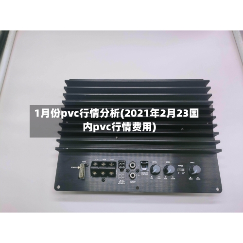 1月份pvc行情分析(2021年2月23国内pvc行情费用)-第1张图片