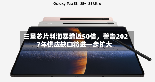 三星芯片利润暴增近50倍，警告2027年供应缺口将进一步扩大-第3张图片