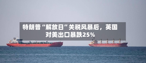 特朗普“解放日	”关税风暴后，英国对美出口暴跌25%-第3张图片