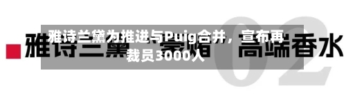 雅诗兰黛为推进与Puig合并	，宣布再裁员3000人-第2张图片