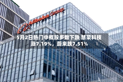 5月2日热门中概股多数下跌 慧荣科技涨7.19%，蔚来跌7.51%-第3张图片