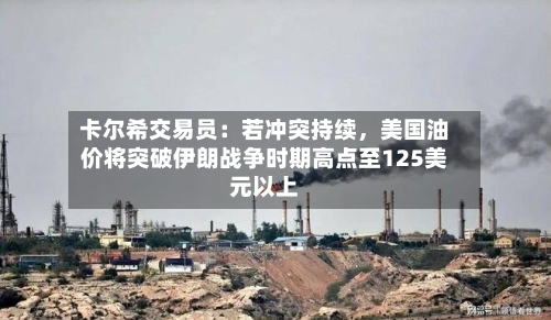 卡尔希交易员：若冲突持续，美国油价将突破伊朗战争时期高点至125美元以上-第3张图片