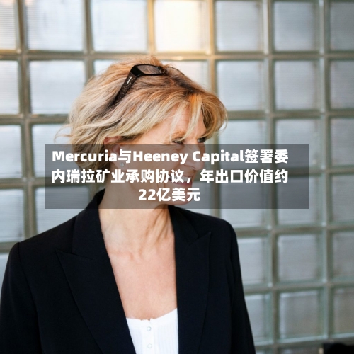 Mercuria与Heeney Capital签署委内瑞拉矿业承购协议，年出口价值约22亿美元-第1张图片