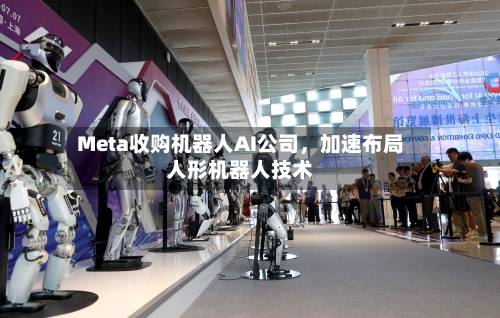 Meta收购机器人AI公司，加速布局人形机器人技术-第2张图片