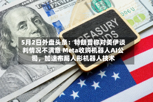 5月2日外盘头条：特朗普称对美伊谈判情况不满意 Meta收购机器人AI公司，加速布局人形机器人技术-第2张图片