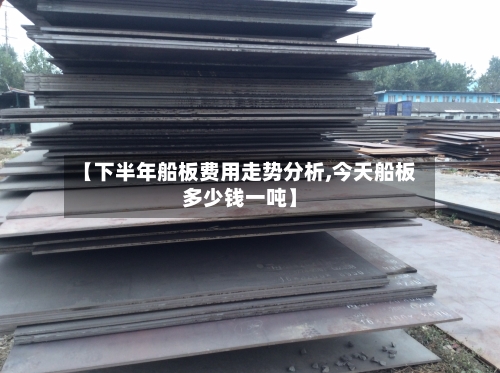 【下半年船板费用走势分析,今天船板多少钱一吨】-第2张图片