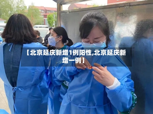 【北京延庆新增1例阳性,北京延庆新增一例】-第2张图片