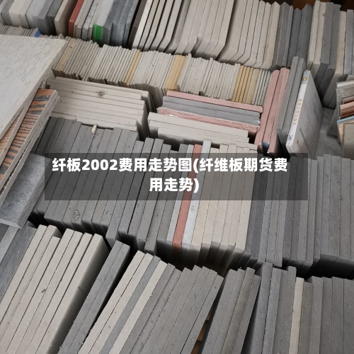 纤板2002费用走势图(纤维板期货费用走势)-第2张图片