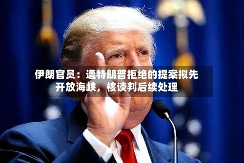伊朗官员：遭特朗普拒绝的提案拟先开放海峡，核谈判后续处理-第2张图片