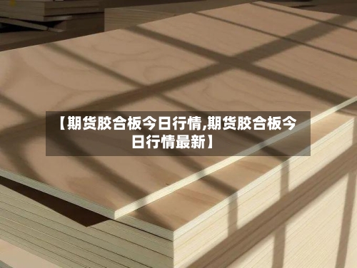 【期货胶合板今日行情,期货胶合板今日行情最新】-第3张图片