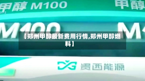 【郑州甲醇最新费用行情,郑州甲醇燃料】-第2张图片