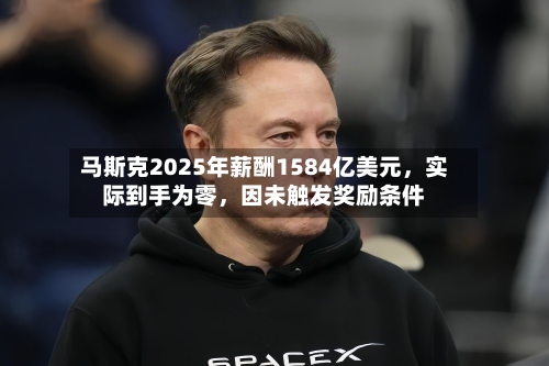 马斯克2025年薪酬1584亿美元，实际到手为零，因未触发奖励条件-第2张图片