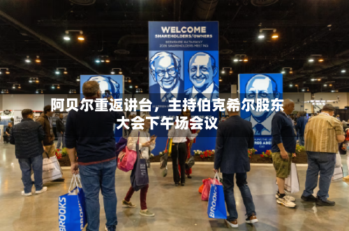 阿贝尔重返讲台，主持伯克希尔股东大会下午场会议-第1张图片