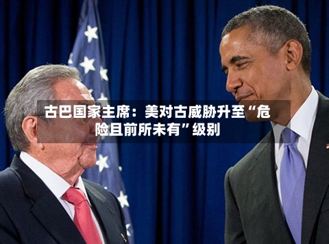 古巴国家主席：美对古威胁升至“危险且前所未有”级别-第2张图片