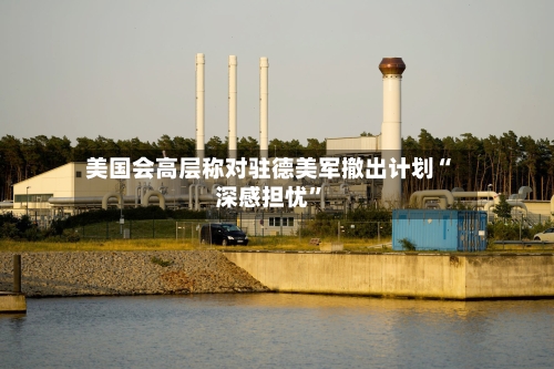 美国会高层称对驻德美军撤出计划“深感担忧	”-第1张图片