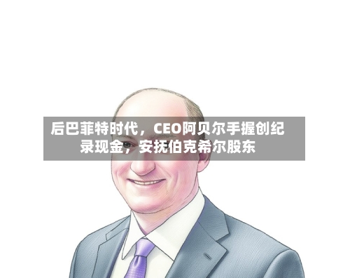 后巴菲特时代，CEO阿贝尔手握创纪录现金	，安抚伯克希尔股东-第1张图片