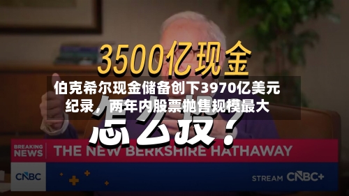 伯克希尔现金储备创下3970亿美元纪录，两年内股票抛售规模最大-第3张图片