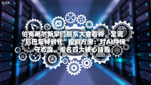 伯克希尔新掌门股东大会首秀，定调“后巴菲特时代”投资方向：对AI持保守态度	，点名四大核心持股-第3张图片