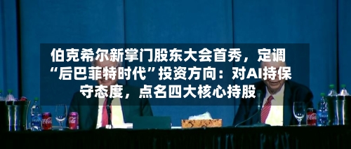 伯克希尔新掌门股东大会首秀，定调“后巴菲特时代”投资方向：对AI持保守态度，点名四大核心持股-第2张图片